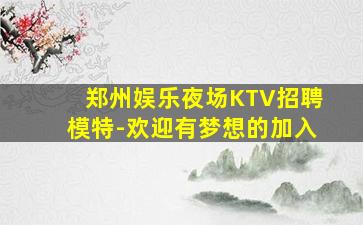 郑州娱乐夜场KTV招聘模特-欢迎有梦想的加入