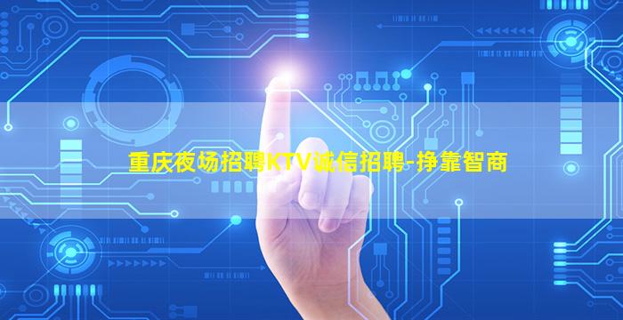 重庆夜场招聘KTV诚信招聘-挣靠智商